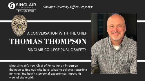 Sinclair College | Diversity Office Logo  Sinclair Diversity Office presents:   A conversation with the Chief Thomas Thompson, Sinclair College Public Safety.  Meet Sinclair’s new Chief of Police for an in-person dialogue to find out who he is, what he believes regarding policing, and how his personal experiences impact his view of the world. 